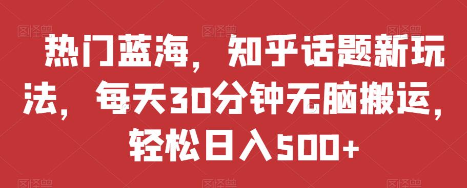 热门蓝海,知乎话题新玩法,每天30分钟无脑搬运,轻松日入500+【揭秘】(“热门蓝海”项目简单操作,轻松日入500+)-AIGC资源中心