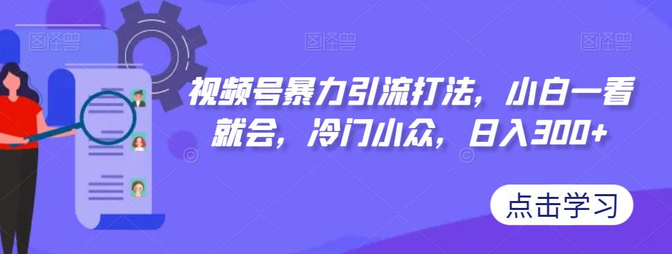 视频号暴力引流打法,小白一看就会,冷门小众,日入300+【揭秘】(视频号暴力引流打法小白也能轻松掌握的冷门小众赚钱技巧)-AIGC资源中心