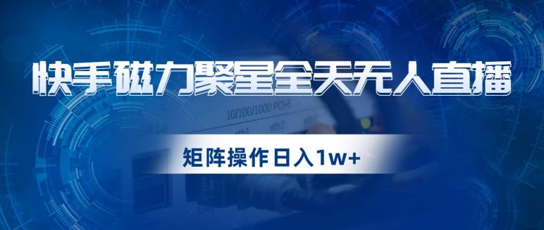 快手磁力聚星全天无人直播,矩阵操作日入1w+【揭秘】(“快手磁力聚星全天无人直播项目详解零基础也能日入过千”)-AIGC资源中心