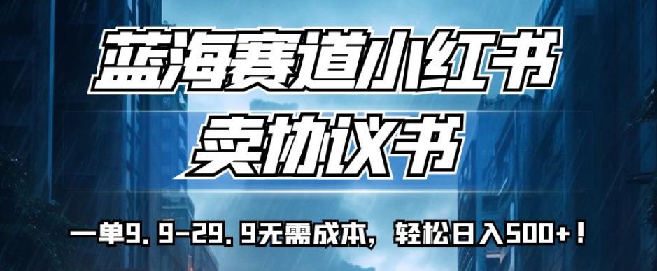 蓝海赛道小红书卖协议书,一单9.9-29.9无需成本,轻松日入500+!【揭秘】(揭秘小红书上的”蓝海赛道”一单9.9-29.9,轻松日入500+!)-AIGC资源中心