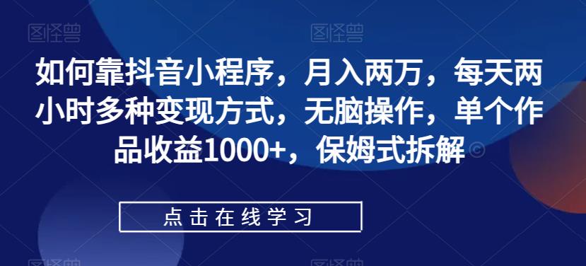 如何靠抖音小程序,月入两万,每天两小时多种变现方式,无脑操作,单个作品收益1000+,保姆式拆解(“保姆式拆解”抖音小程序变现低门槛、高收益的全新赚钱方式)-AIGC资源中心