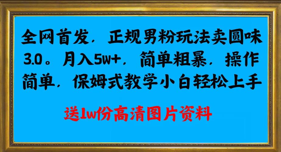 全网首发正规男粉玩法卖圆味3.0,月入5W+,简单粗暴,操作简单,保姆式教学,小白轻松上手(揭秘”全网首发正规男粉玩法卖圆味3.0″,月入5W+的秘诀)-AIGC资源中心