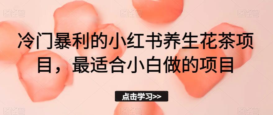 冷门暴利的小红书养生花茶项目,最适合小白做的项目【揭秘】(揭秘冷门暴利的小红书养生花茶项目,小白也能轻松上手)-AIGC资源中心