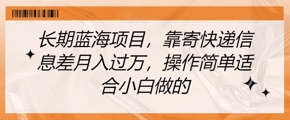 长期蓝海项目,靠寄快递信息差月入过万,操作简单适合小白做的【揭秘】(揭秘长期蓝海项目利用快递信息差月入过万)-AIGC资源中心