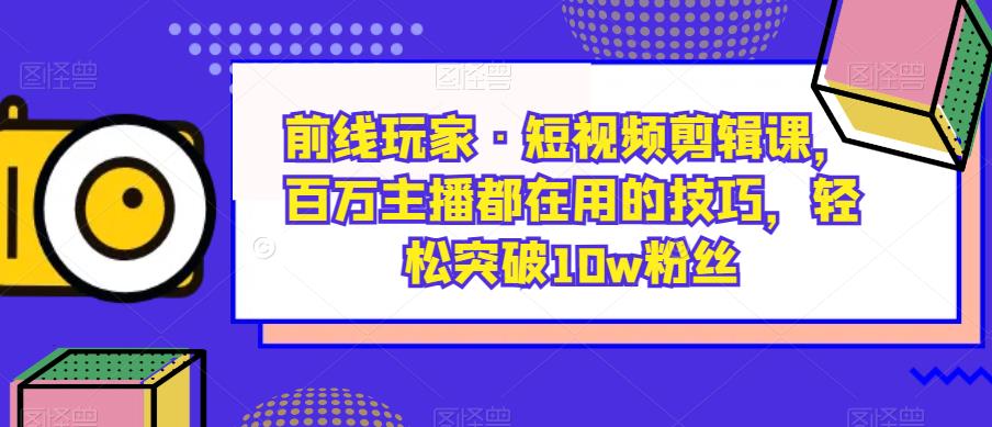 前线玩家·短视频剪辑课,百万主播都在用的技巧,轻松突破10w粉丝(前线玩家·短视频剪辑课百万主播的秘诀,助你轻松成为短视频达人)-AIGC资源中心