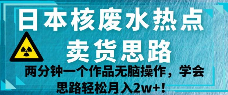 日本核废水热点卖货思路,两分钟一个作品无脑操作,学会思路轻松月入2w+【揭秘】(“揭秘”日本核废水热点卖货思路两分钟一个作品,轻松月入2w+)-AIGC资源中心