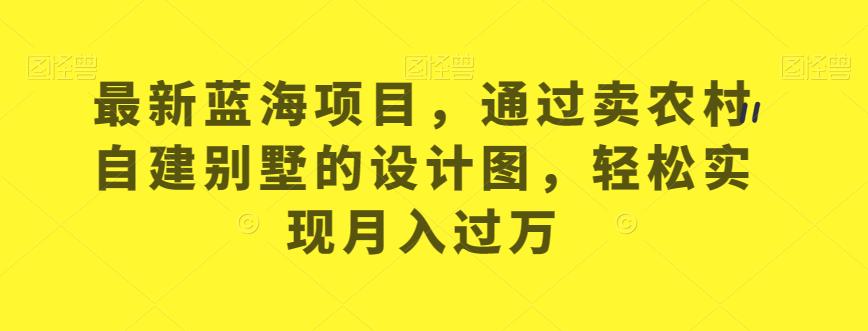 最新蓝海项目,通过卖农村自建别墅的设计图,轻松实现月入过万【揭秘】(如何通过卖农村自建别墅的设计图实现月入过万？)-AIGC资源中心