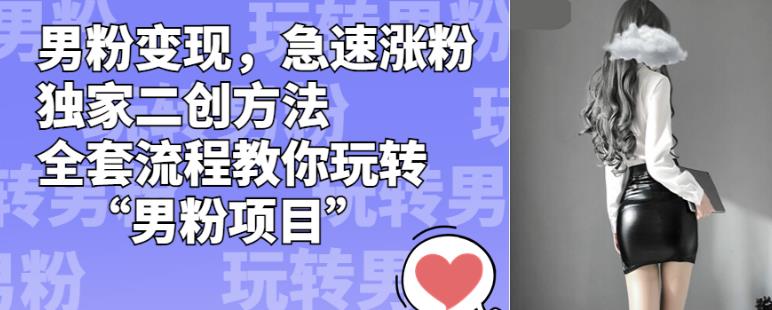 男粉变现,急速涨粉独家二创方法,全套流程教你玩转”男粉项目”【揭秘】-AIGC资源中心