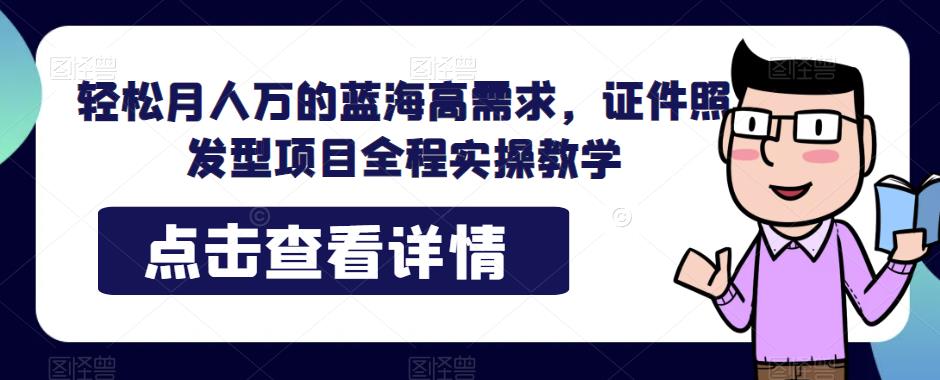 轻松月人万的蓝海高需求,证件照发型项目全程实操教学【揭秘】(揭秘轻松月入过万的证件照发型项目全程实操教学)-AIGC资源中心