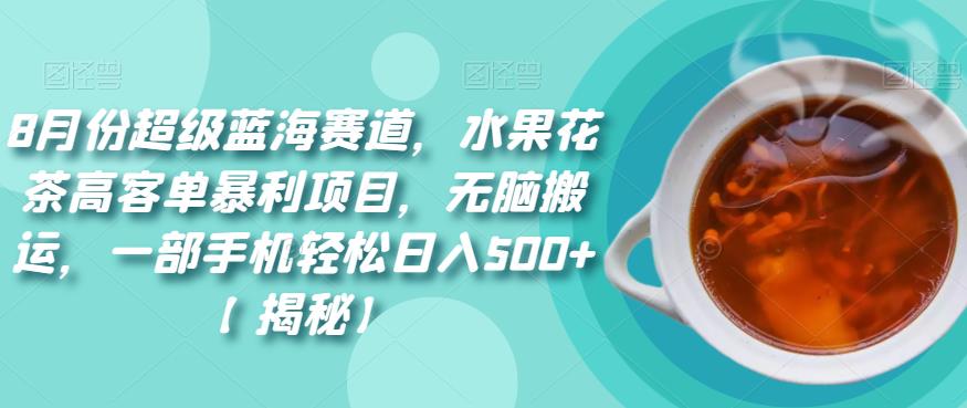 8月份超级蓝海赛道,水果花茶高客单暴利项目,无脑搬运,一部手机轻松日入500+【揭秘】(揭秘8月份超级蓝海赛道水果花茶高客单暴利项目)-AIGC资源中心