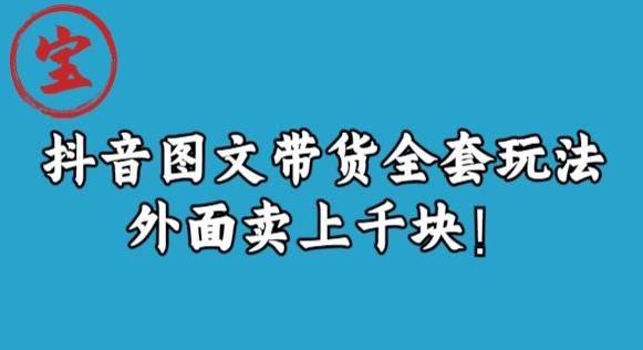 宝哥抖音图文全套玩法,外面卖上千快【揭秘】(揭秘抖音图文带货新玩法从选品到上架一站式指南)-AIGC资源中心