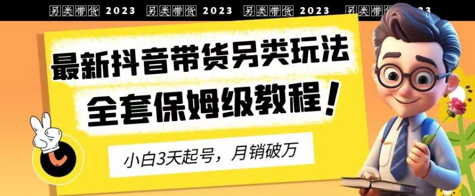 2023年最新抖音带货另类玩法,3天起号,月销破万（保姆级教程）【揭秘】(揭秘2023年最新抖音带货另类玩法,3天起号,月销破万保姆级教程)-AIGC资源中心