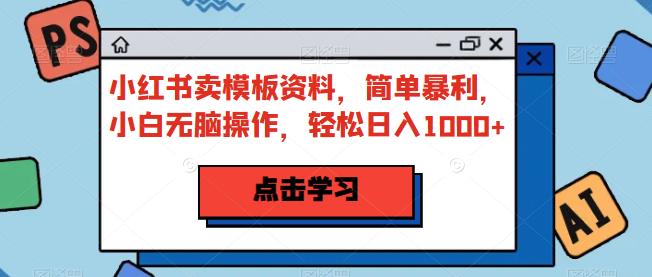 小红书卖模板资料,简单暴利,小白无脑操作,轻松日入1000+【揭秘】(小红书卖模板资料小白无脑操作,轻松日入1000+)-AIGC资源中心