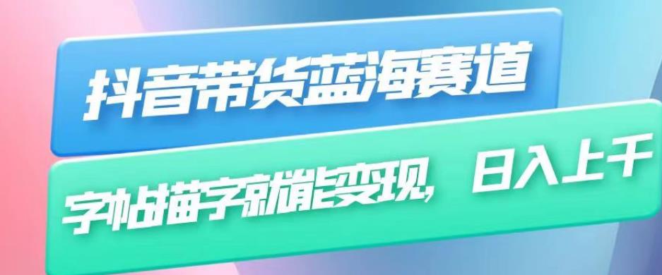 抖音带货蓝海赛道,无需真人出镜,字帖描字就能变现,日入上千（附带全套教程）(抖音带货新赛道字帖描字,日入上千)-AIGC资源中心