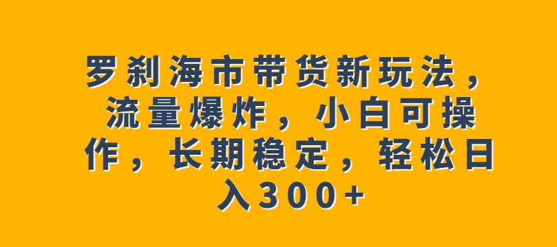 罗刹海市带货新玩法,流量爆炸,小白可操作,长期稳定,轻松日入300+【揭秘】(揭秘罗刹海市带货新玩法小白也可轻松操作,长期稳定赚取高收益)-AIGC资源中心