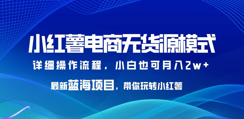小红薯电商无货源模式,最新蓝海项目,带你玩转小红薯,小白也可月入2w+【揭秘】(揭秘小红书无货源模式小白也可月入2w+的蓝海商机)-AIGC资源中心