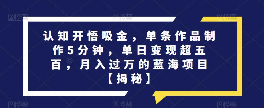 认知开悟吸金,单条作品制作5分钟,单日变现超五百,月入过万的蓝海项目【揭秘】(揭秘《认知开悟吸金》项目简单操作,轻松实现月入过万)-AIGC资源中心