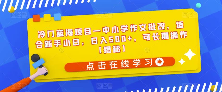 冷门蓝海项目—中小学作文批改,适合新手小白,日入500+,可长期操作【揭秘】(揭秘冷门蓝海项目—中小学生作文批改,新手小白也能日入500+)-AIGC资源中心