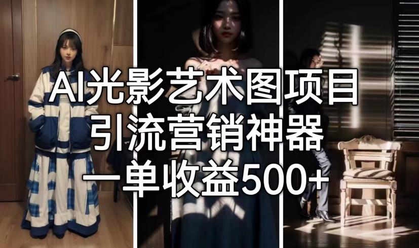 AI光影艺术图项目,引流营销神器,一单收益500+(掌握AI光影艺术图项目,轻松实现引流与变现)-AIGC资源中心