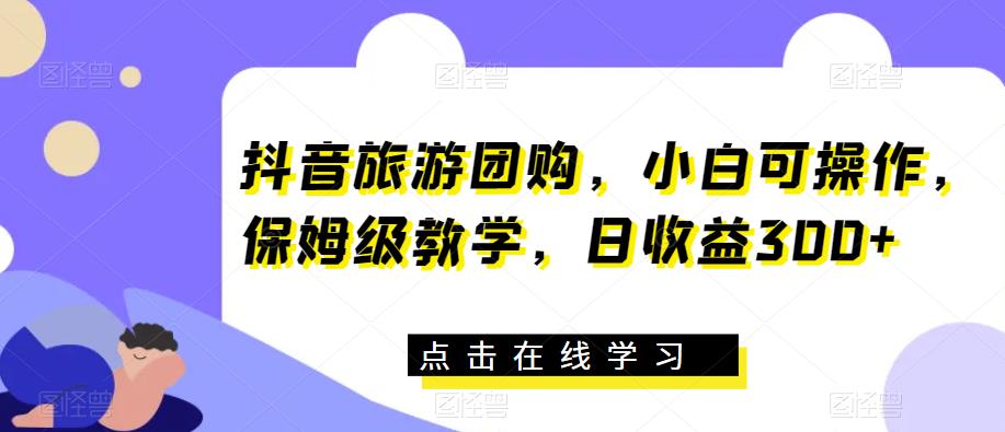抖音旅游团购,小白可操作,保姆级教学,日收益300+【揭秘】(揭秘抖音旅游团购带券达人项目,小白也能日收益300+)-AIGC资源中心