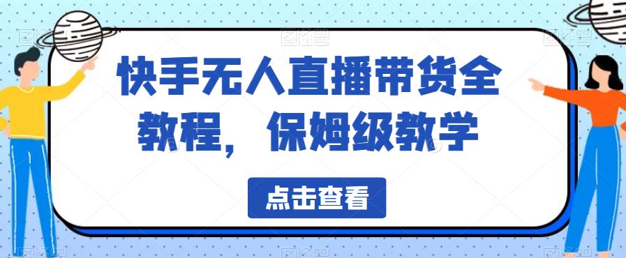 快手无人直播带货全教程,保姆级教学【揭秘】(快手无人直播带货教程从基础到精通)-AIGC资源中心
