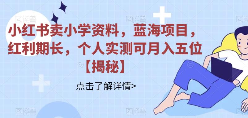 小红书卖小学资料,蓝海项目,红利期长,个人实测可月入五位【揭秘】(揭秘小红书卖小学资料蓝海项目个人实测月入五位)-AIGC资源中心