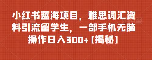 小红书蓝海项目,雅思词汇资料引流留学生,一部手机无脑操作日入300+【揭秘】(《小红书蓝海项目利用雅思资料引流留学生,一部手机无脑操作日入300+》)-AIGC资源中心