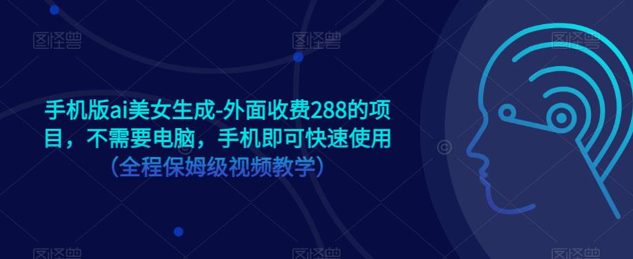手机版ai美女生成-外面收费288的项目,不需要电脑,手机即可快速使用（全程保姆级视频教学）(手机版AI美女生成无需电脑,手机即可快速使用)-AIGC资源中心