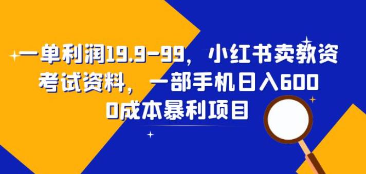 一单利润19.9-99,小红书卖教资考试资料,一部手机日入600（揭秘）(揭秘小红书卖教资考试资料的创业项目)-AIGC资源中心