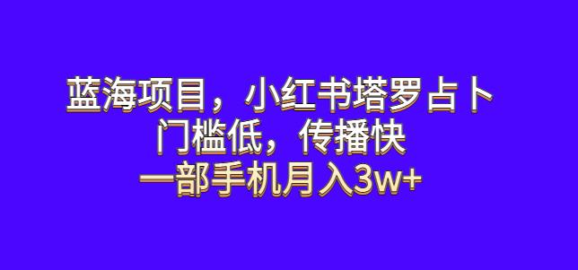 蓝海项目,小红书塔罗占卜,门槛低,传播快,一部手机月入3w+【揭秘】(揭秘小红书塔罗占卜项目轻松上手,月入3w+)-AIGC资源中心