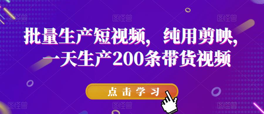 批量生产短视频,纯用剪映,一天生产200条带货视频(掌握剪映技巧,实现短视频高效量产)-AIGC资源中心
