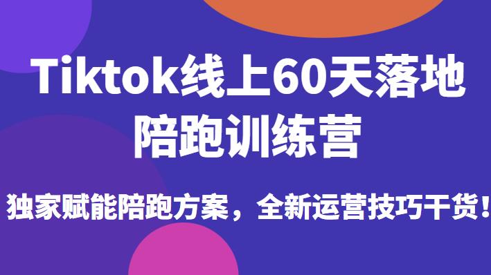 Tiktok线上60天落地陪跑训练营,独家赋能陪跑方案,全新运营技巧干货-AIGC资源中心
