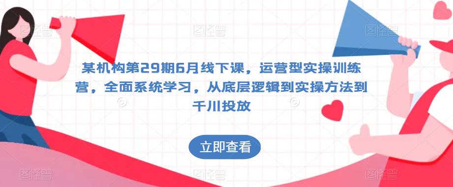 某机构第29期6月线下课,运营型实操训练营,全面系统学习,从底层逻辑到实操方法到千川投放(全面系统学习,从底层逻辑到实操方法到千川投放——某机构第29期6月线下课运营型实操训练营详解)-AIGC资源中心
