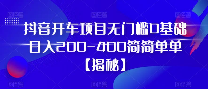 抖音开车项目,无门槛0基础日入200-400简简单单【揭秘】(揭秘抖音开车项目无门槛0基础日入200-400的简单方法)-AIGC资源中心