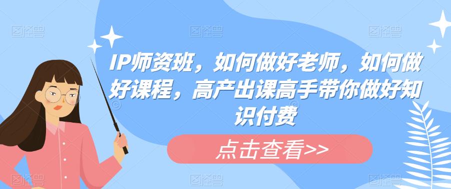 IP师资班,如何做好老师,如何做好课程,高产出课高手带你做好知识付费(掌握知识付费的关键,从mp2416期-IP师资班开始)-AIGC资源中心