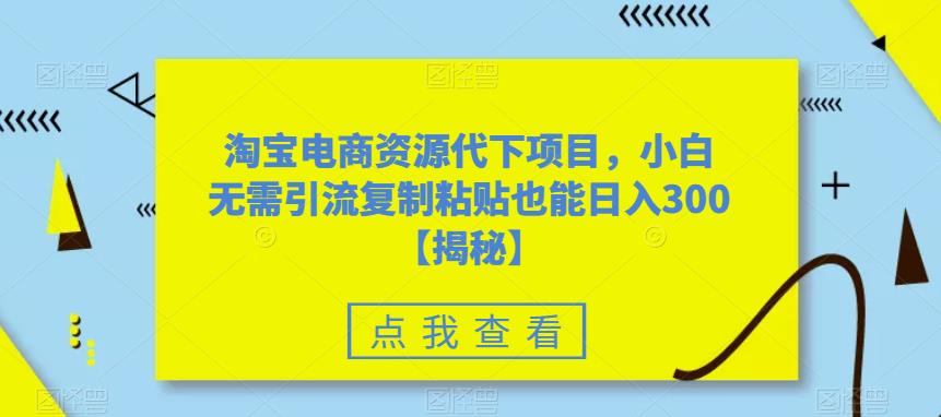 淘宝电商资源代下项目,小白无需引流复制粘贴也能日入300＋【揭秘】(揭秘淘宝电商资源代下项目,轻松实现日入300＋)-AIGC资源中心