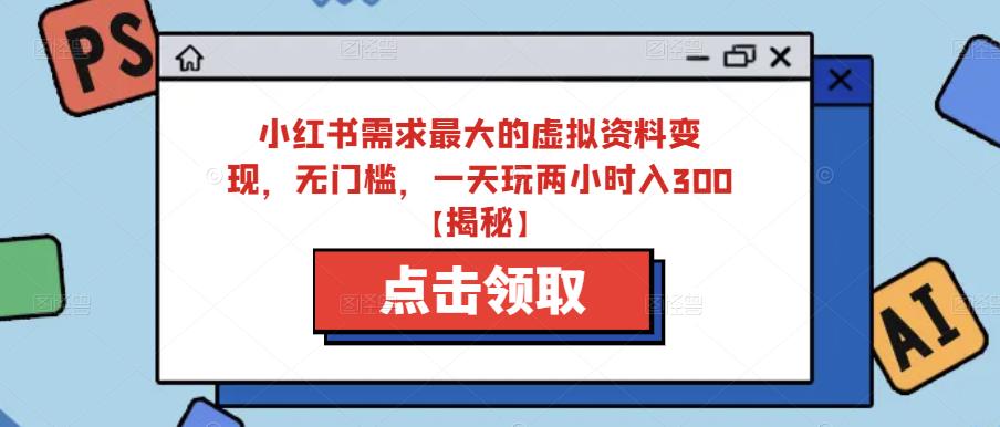 小红书需求最大的虚拟资料变现,无门槛,一天玩两小时入300+【揭秘】(小红书虚拟资料变现全攻略从制作到赚钱的一站式教程)-AIGC资源中心