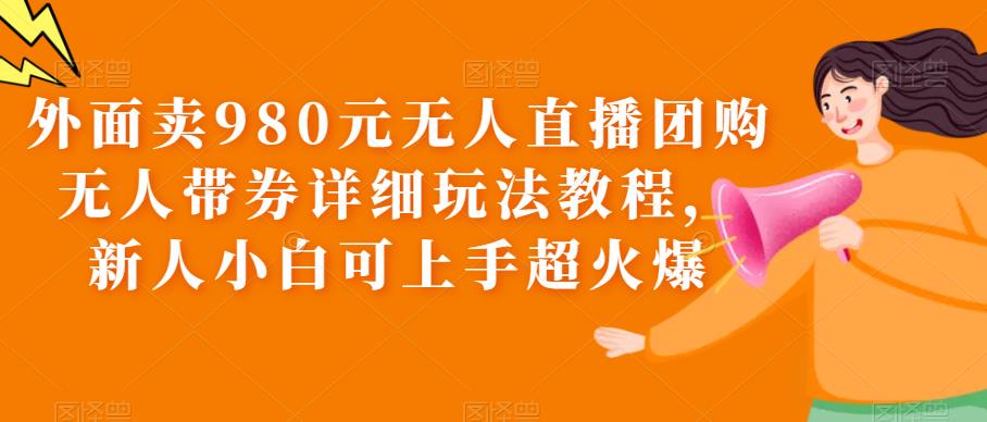外面卖980元无人直播团购无人带券详细玩法教程,新人小白可上手超火爆(“零基础入门无人直播团购带券详细教程”)-AIGC资源中心