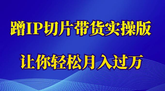 蹭这个IP切片带货实操版,让你轻松月入过万（教程+素材）(“掌握蹭IP切片带货技巧,轻松实现月入过万”)-AIGC资源中心