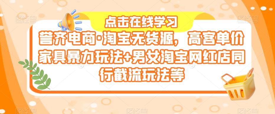 誉齐电商·淘宝无货源,高客单价家具暴力玩法+男女淘宝网红店同行截流玩法等(誉齐电商·淘宝无货源课程掌握高客单价家具暴力玩法与同行截流技巧,提升店铺业绩!)-AIGC资源中心