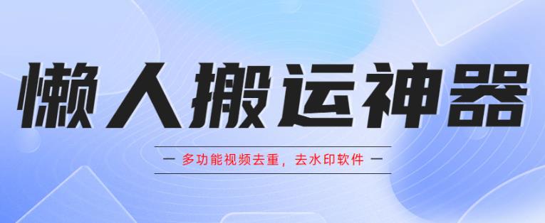 懒人搬运神器,多功能视频去重,去水印软件手机版app(“懒人搬运神器”高效视频处理工具,一键去重去水印)-AIGC资源中心