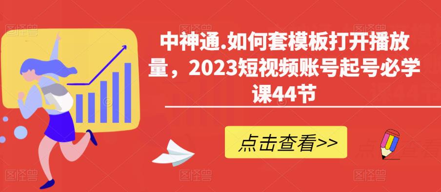 中神通.如何套模板打开播放量,2023短视频账号起号必学课44节（送钩子模板和文档资料）(“全面解析2023短视频账号运营策略从起号到涨粉,一站式学习指南”)-AIGC资源中心