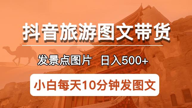 抖音旅游图文带货项目,每天半小时发景点图片日入500+长期稳定项目【揭秘】(揭秘抖音旅游图文带货项目简单暴利的日入500+稳定赚钱方法)-AIGC资源中心