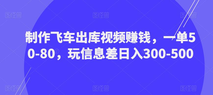 制作飞车出库视频赚钱,一单50-80,玩信息差日入300-500(利用信息差,制作飞车出库视频赚钱项目详解)-AIGC资源中心