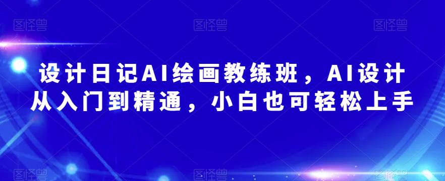 设计日记AI绘画教练班,AI设计从入门到精通,小白也可轻松上手(探索AI绘画技术从入门到精通的全面指南)-AIGC资源中心