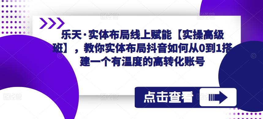 乐天·实体布局线上赋能【实操高级班】,教你实体布局抖音如何从0到1搭建一个有温度的高转化账号(“乐天·实体布局线上赋能【实操高级班】打造抖音高转化账号的全面指南”)-AIGC资源中心