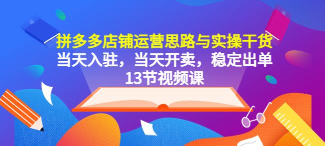 拼多多店铺运营思路与实操干货,当天入驻,当天开卖,稳定出单（13节课）(拼多多店铺运营全攻略13节课助您快速入驻并稳定出单)-AIGC资源中心