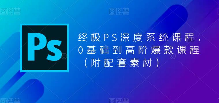 终极PS深度系统课程,0基础到高阶爆款课程（附配套素材）(全面解析Photoshop技能,打造专业级图像处理效果)-AIGC资源中心
