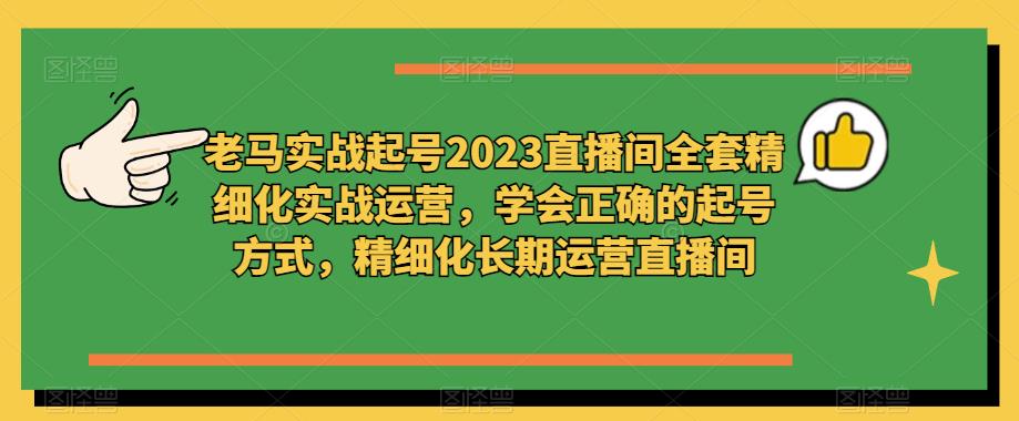 老马实战起号2023直播间全套精细化实战运营,学会正确的起号方式,精细化长期运营直播间(“老马实战起号2023直播间全套精细化实战运营”从起号到长期运营的全面指南)-AIGC资源中心