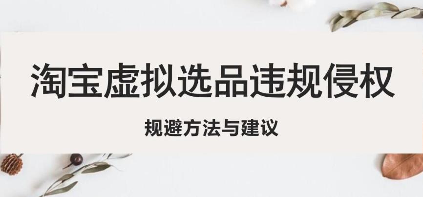 淘宝虚拟违规侵权规避方法与建议,6个部分详细讲解,做虚拟资源必看(淘宝虚拟资源经营风险规避指南)-AIGC资源中心
